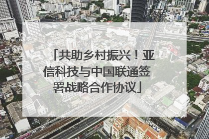 共助乡村振兴！亚信科技与中国联通签署战略合作协议