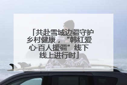 共赴雪域边疆守护乡村健康，“韩红爱心·百人援疆”线下线上进行时
