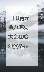 共青团助力旅发大会在哈尔滨举办