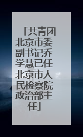 共青团北京市委副书记乔学慧已任北京市人民检察院政治部主任