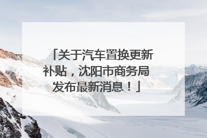 关于汽车置换更新补贴，沈阳市商务局发布最新消息！