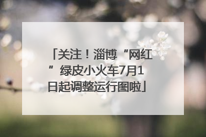 关注！淄博“网红”绿皮小火车7月1日起调整运行图啦