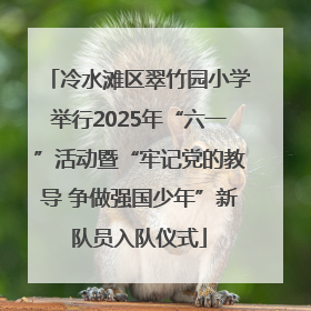 冷水滩区翠竹园小学举行2025年“六一”活动暨“牢记党的教导 争做强国少年”新队员入队仪式
