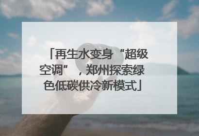 再生水变身“超级空调”，郑州探索绿色低碳供冷新模式