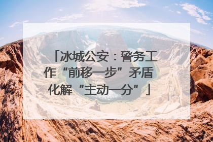 冰城公安：警务工作“前移一步”矛盾化解“主动一分”