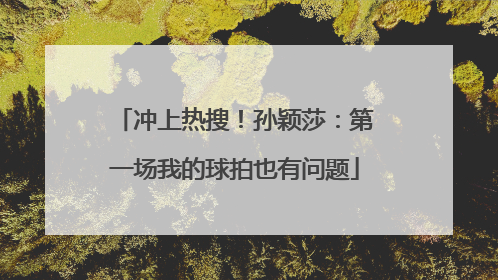 冲上热搜！孙颖莎：第一场我的球拍也有问题