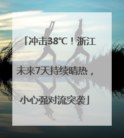 冲击38℃！浙江未来7天持续晴热，小心强对流突袭