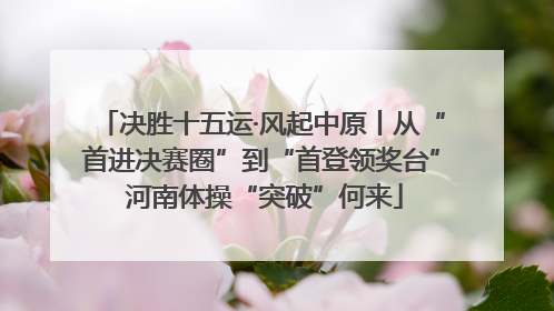 决胜十五运·风起中原丨从“首进决赛圈”到“首登领奖台” 河南体操“突破”何来