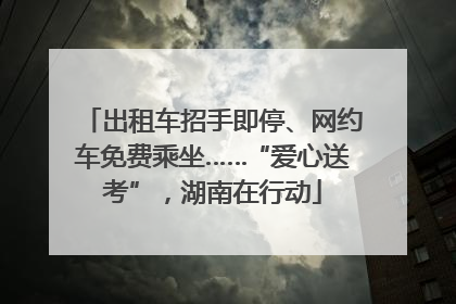 出租车招手即停、网约车免费乘坐……“爱心送考”，湖南在行动