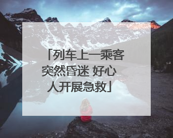 列车上一乘客突然昏迷 好心人开展急救