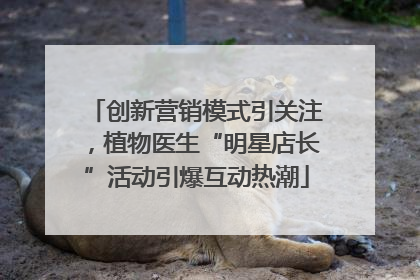 创新营销模式引关注，植物医生“明星店长”活动引爆互动热潮