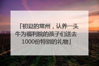 初夏的常州，认养一头牛为福利院的孩子们送去1000份特别的礼物