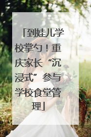 到娃儿学校掌勺！重庆家长“沉浸式”参与学校食堂管理