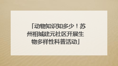 动物知识知多少！苏州相城建元社区开展生物多样性科普活动