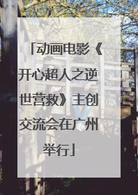 动画电影《开心超人之逆世营救》主创交流会在广州举行