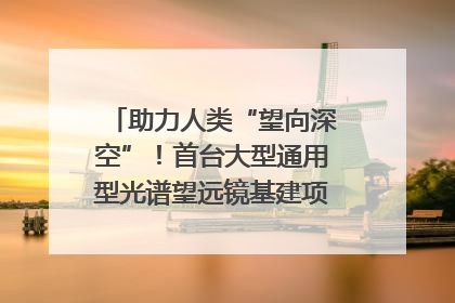 助力人类“望向深空”！首台大型通用型光谱望远镜基建项目破土动工