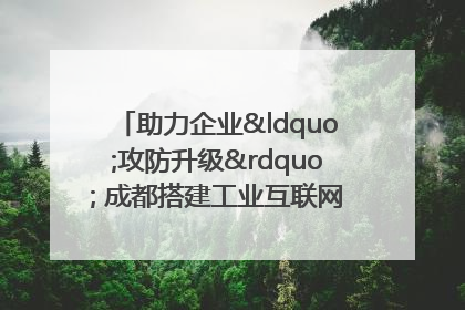 助力企业“攻防升级” 成都搭建工业互联网安全供需对接平台