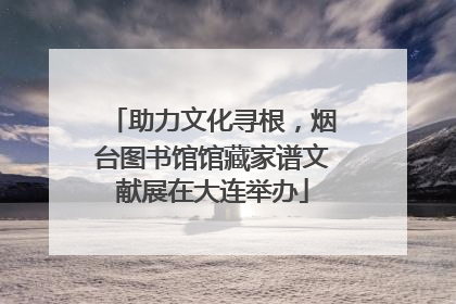 助力文化寻根，烟台图书馆馆藏家谱文献展在大连举办