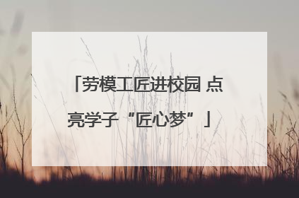 劳模工匠进校园 点亮学子“匠心梦”