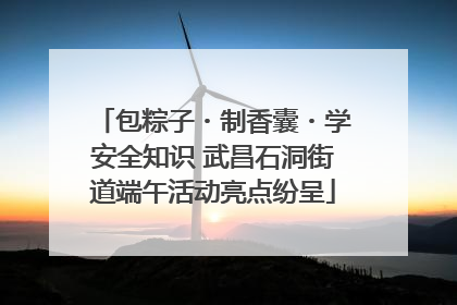 包粽子・制香囊・学安全知识 武昌石洞街道端午活动亮点纷呈