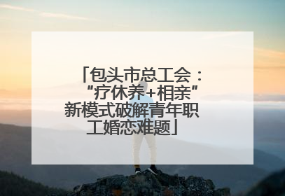 包头市总工会：“疗休养+相亲”新模式破解青年职工婚恋难题