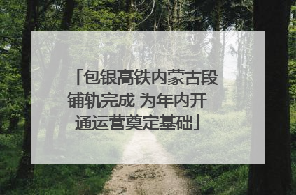 包银高铁内蒙古段铺轨完成 为年内开通运营奠定基础