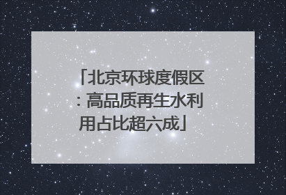 北京环球度假区：高品质再生水利用占比超六成