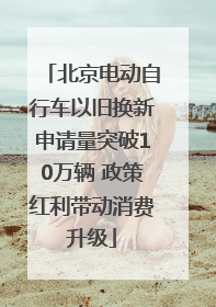 北京电动自行车以旧换新申请量突破10万辆 政策红利带动消费升级