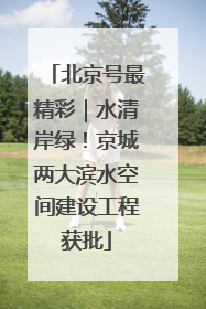 北京号最精彩｜水清岸绿！京城两大滨水空间建设工程获批