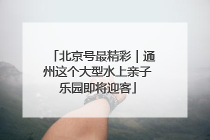北京号最精彩｜通州这个大型水上亲子乐园即将迎客