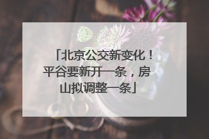 北京公交新变化！平谷要新开一条，房山拟调整一条