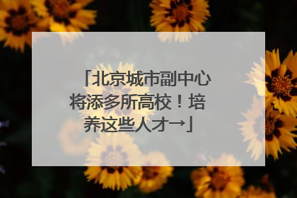 北京城市副中心将添多所高校！培养这些人才→