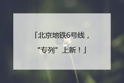 北京地铁6号线，“专列”上新！