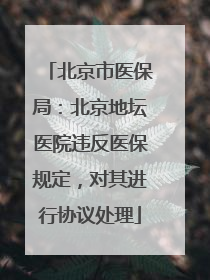 北京市医保局：北京地坛医院违反医保规定，对其进行协议处理