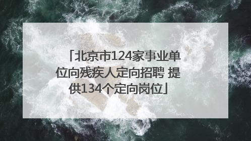 北京市124家事业单位向残疾人定向招聘 提供134个定向岗位