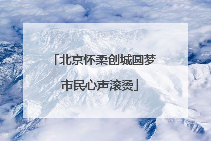 北京怀柔创城圆梦 市民心声滚烫