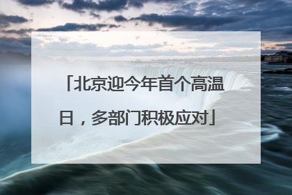 北京迎今年首个高温日，多部门积极应对