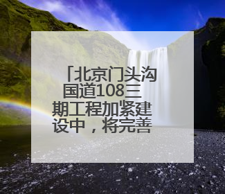 北京门头沟国道108三期工程加紧建设中，将完善“三横三纵”路网