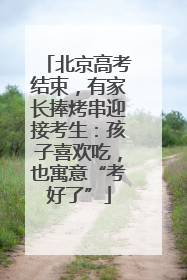 北京高考结束，有家长捧烤串迎接考生：孩子喜欢吃，也寓意“考好了”