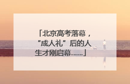 北京高考落幕，“成人礼”后的人生才刚启幕……