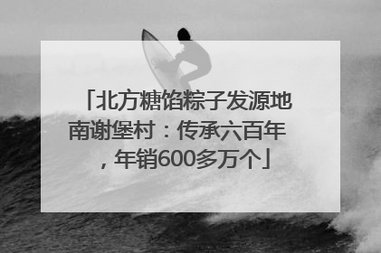 北方糖馅粽子发源地南谢堡村：传承六百年，年销600多万个