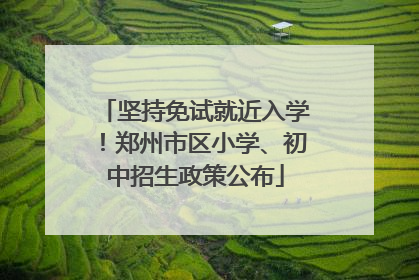 坚持免试就近入学！郑州市区小学、初中招生政策公布