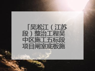 吴淞江（江苏段）整治工程吴中区施工五标段项目闸室底板施工浇筑完成