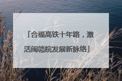 合福高铁十年路，激活闽赣皖发展新脉络