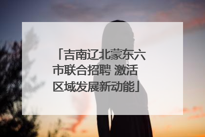 吉南辽北蒙东六市联合招聘 激活区域发展新动能