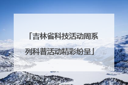 吉林省科技活动周系列科普活动精彩纷呈