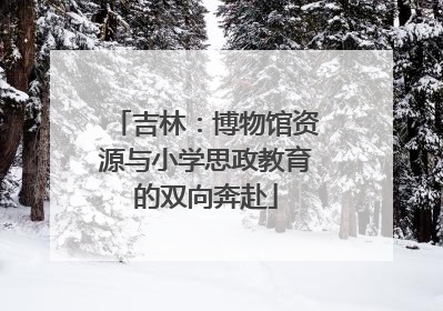 吉林：博物馆资源与小学思政教育的双向奔赴