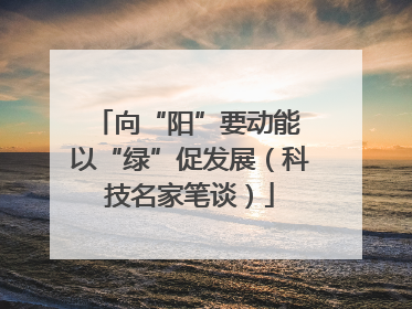 向“阳”要动能 以“绿”促发展（科技名家笔谈）