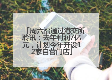 周六福通过港交所聆讯：去年利润7亿元，计划今年开设12家自营门店