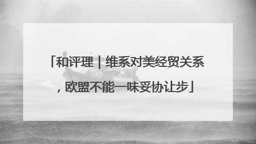 和评理｜维系对美经贸关系，欧盟不能一味妥协让步